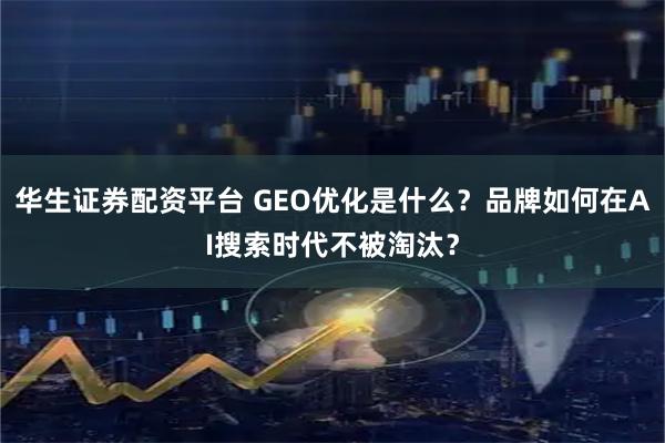 华生证券配资平台 GEO优化是什么？品牌如何在AI搜索时代不被淘汰？