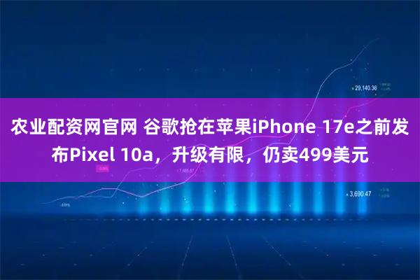 农业配资网官网 谷歌抢在苹果iPhone 17e之前发布Pixel 10a，升级有限，仍卖499美元