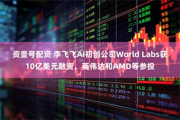 资壹号配资 李飞飞AI初创公司World Labs获10亿美元融资，英伟达和AMD等参投