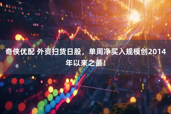 奇侠优配 外资扫货日股，单周净买入规模创2014年以来之最！