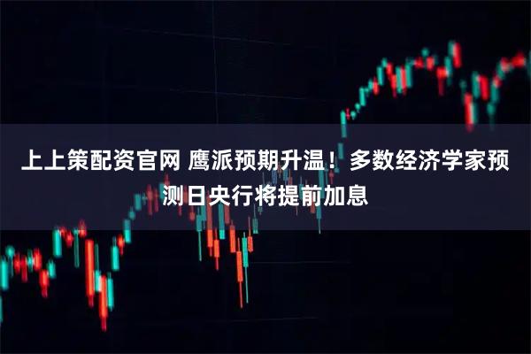 上上策配资官网 鹰派预期升温！多数经济学家预测日央行将提前加息