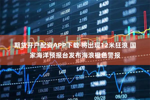 期货开户配资APP下载 将出现12米狂浪 国家海洋预报台发布海浪橙色警报