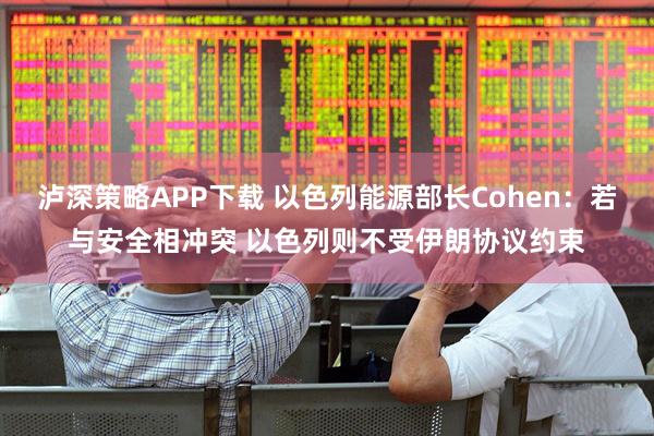 泸深策略APP下载 以色列能源部长Cohen：若与安全相冲突 以色列则不受伊朗协议约束