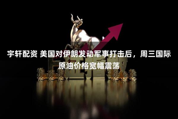宇轩配资 美国对伊朗发动军事打击后，周三国际原油价格宽幅震荡