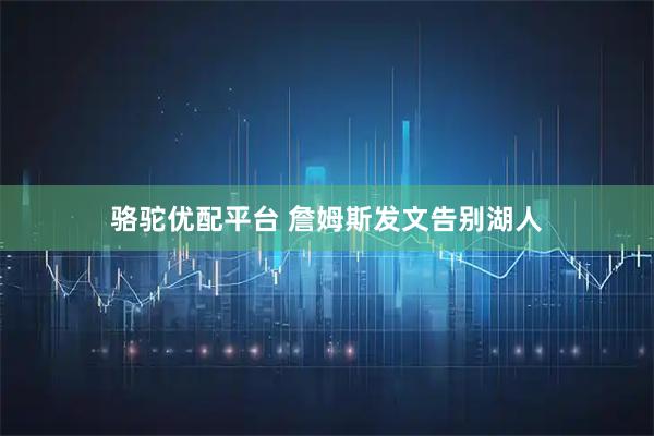 骆驼优配平台 詹姆斯发文告别湖人